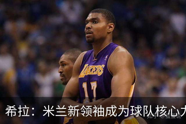 希拉：米兰新领袖成为球队核心力量